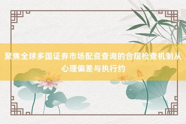 聚焦全球多国证券市场配资查询的合规检查机制从心理偏差与执行约