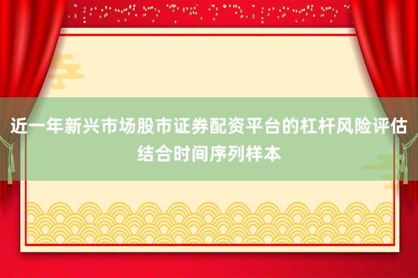 近一年新兴市场股市证券配资平台的杠杆风险评估结合时间序列样本