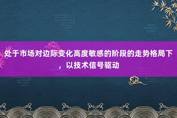 处于市场对边际变化高度敏感的阶段的走势格局下，以技术信号驱动