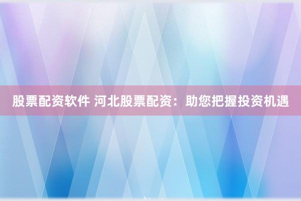 股票配资软件 河北股票配资：助您把握投资机遇