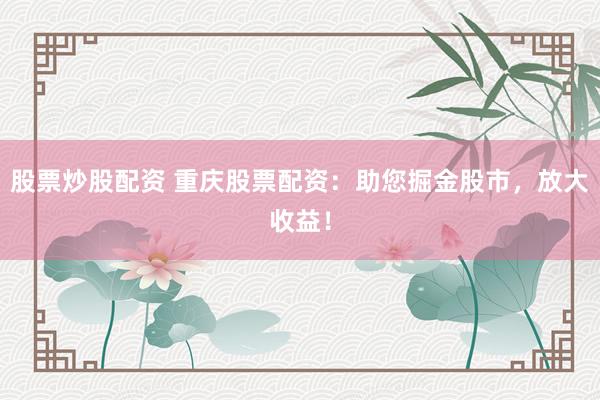 股票炒股配资 重庆股票配资：助您掘金股市，放大收益！