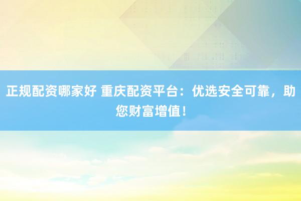 正规配资哪家好 重庆配资平台：优选安全可靠，助您财富增值！