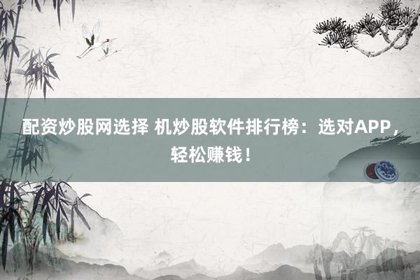 配资炒股网选择 机炒股软件排行榜：选对APP，轻松赚钱！