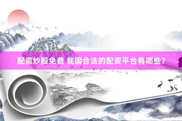 配资炒股免费 我国合法的配资平台有哪些？
