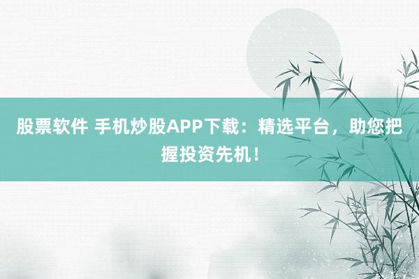 股票软件 手机炒股APP下载：精选平台，助您把握投资先机！