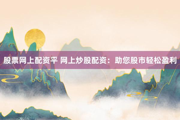 股票网上配资平 网上炒股配资：助您股市轻松盈利