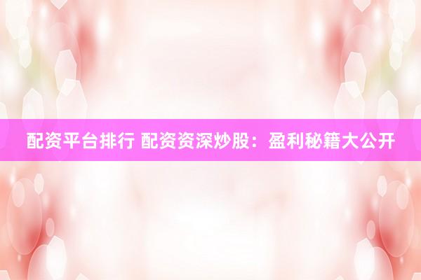 配资平台排行 配资资深炒股：盈利秘籍大公开