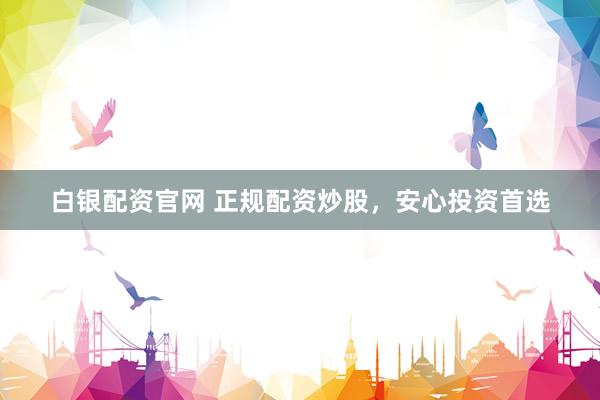 白银配资官网 正规配资炒股，安心投资首选