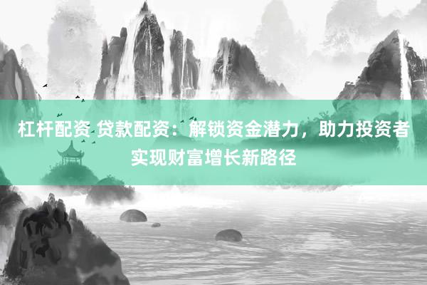 杠杆配资 贷款配资：解锁资金潜力，助力投资者实现财富增长新路径