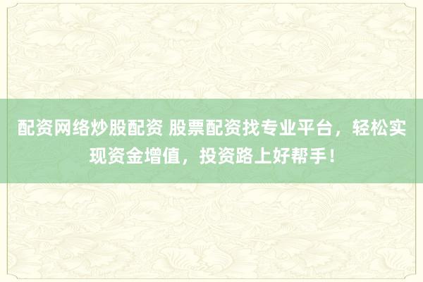 配资网络炒股配资 股票配资找专业平台，轻松实现资金增值，投资路上好帮手！