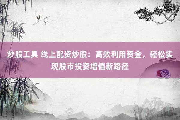 炒股工具 线上配资炒股：高效利用资金，轻松实现股市投资增值新路径
