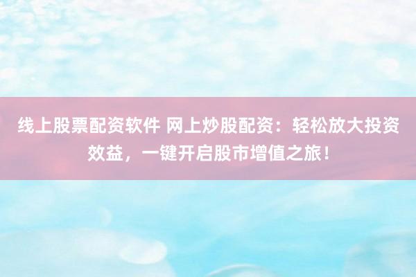 线上股票配资软件 网上炒股配资：轻松放大投资效益，一键开启股市增值之旅！