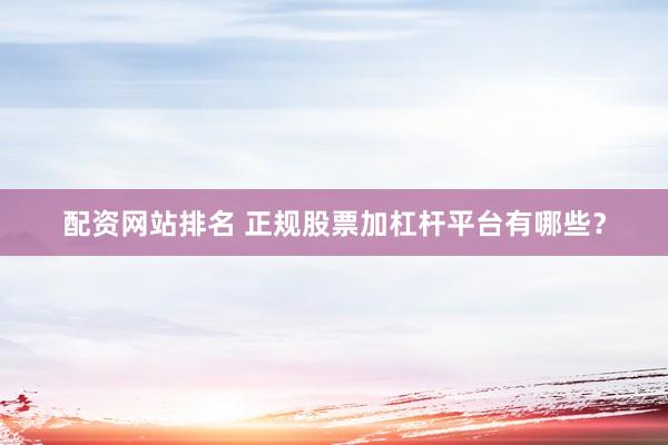 配资网站排名 正规股票加杠杆平台有哪些？