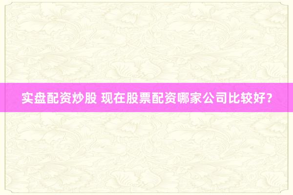 实盘配资炒股 现在股票配资哪家公司比较好？
