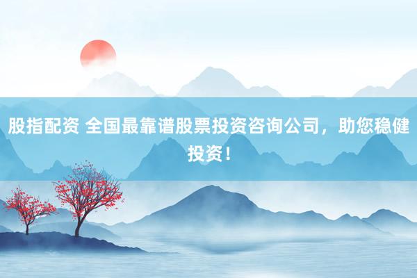 股指配资 全国最靠谱股票投资咨询公司，助您稳健投资！