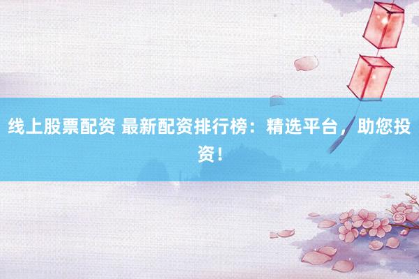 线上股票配资 最新配资排行榜：精选平台，助您投资！