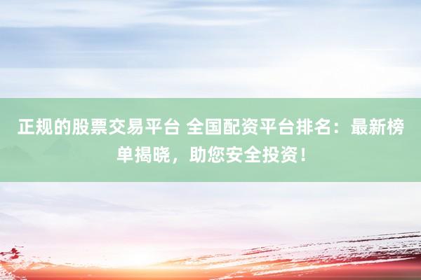 正规的股票交易平台 全国配资平台排名：最新榜单揭晓，助您安全投资！