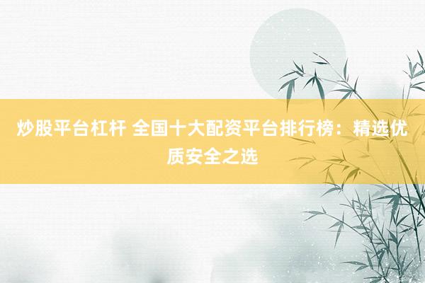 炒股平台杠杆 全国十大配资平台排行榜：精选优质安全之选