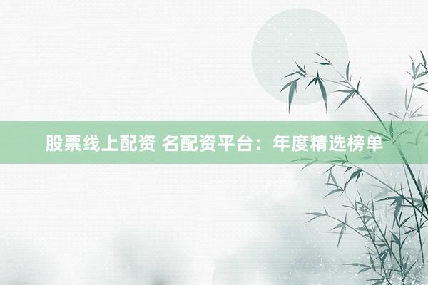 股票线上配资 名配资平台：年度精选榜单