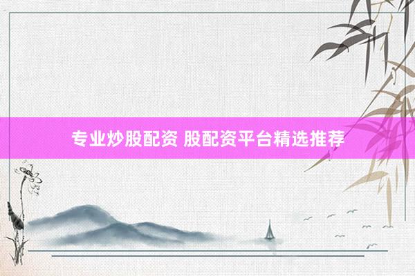 专业炒股配资 股配资平台精选推荐
