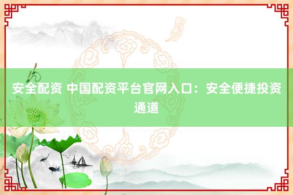 安全配资 中国配资平台官网入口：安全便捷投资通道