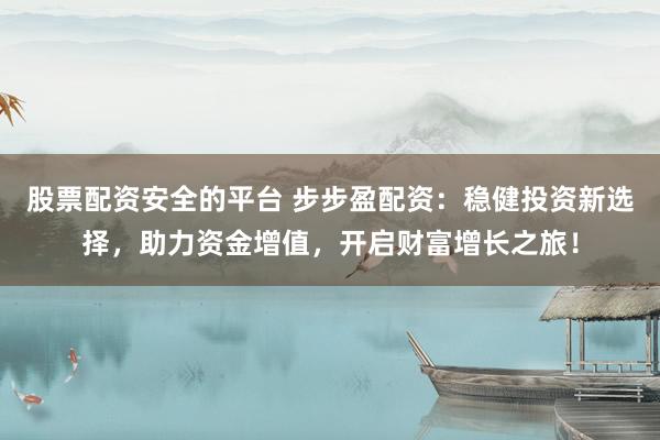 股票配资安全的平台 步步盈配资：稳健投资新选择，助力资金增值，开启财富增长之旅！