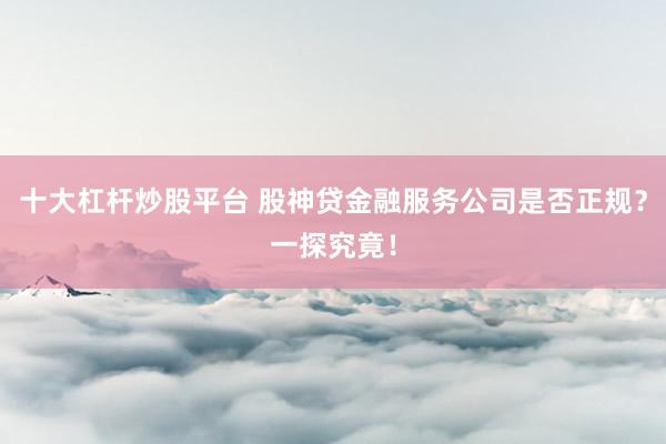 十大杠杆炒股平台 股神贷金融服务公司是否正规？一探究竟！