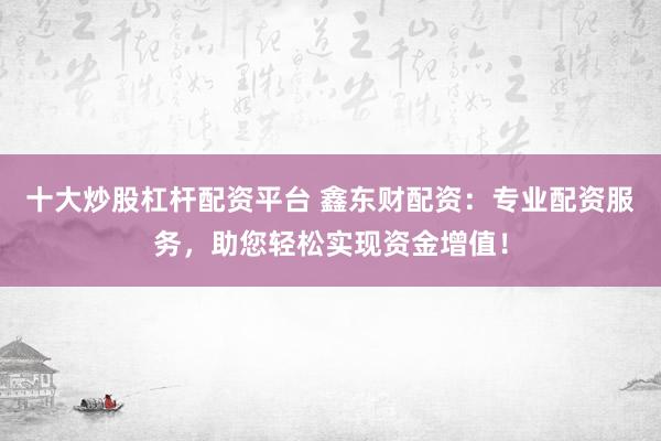 十大炒股杠杆配资平台 鑫东财配资：专业配资服务，助您轻松实现资金增值！