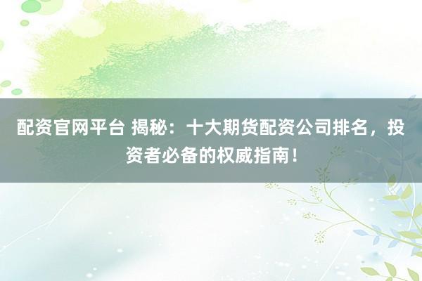 配资官网平台 揭秘：十大期货配资公司排名，投资者必备的权威指南！