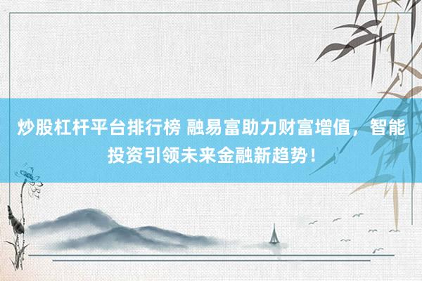 炒股杠杆平台排行榜 融易富助力财富增值，智能投资引领未来金融新趋势！