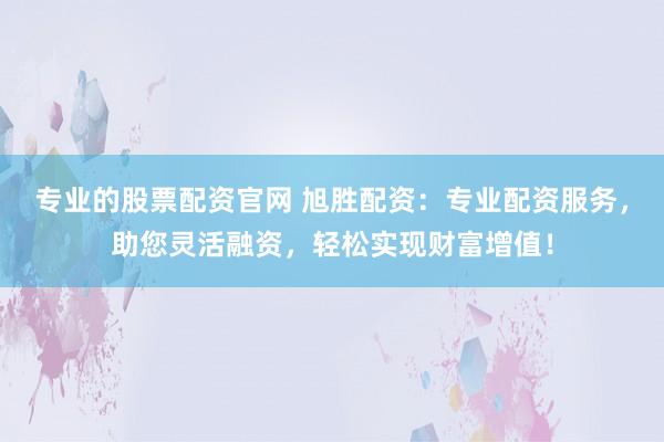 专业的股票配资官网 旭胜配资：专业配资服务，助您灵活融资，轻松实现财富增值！