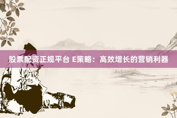 股票配资正规平台 E策略：高效增长的营销利器
