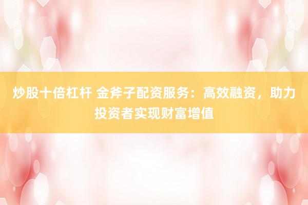 炒股十倍杠杆 金斧子配资服务：高效融资，助力投资者实现财富增值