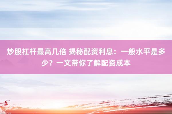 炒股杠杆最高几倍 揭秘配资利息：一般水平是多少？一文带你了解配资成本