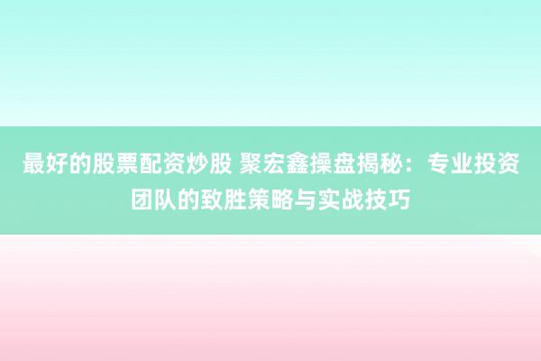 最好的股票配资炒股 聚宏鑫操盘揭秘：专业投资团队的致胜策略与实战技巧