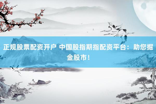正规股票配资开户 中国股指期指配资平台：助您掘金股市！