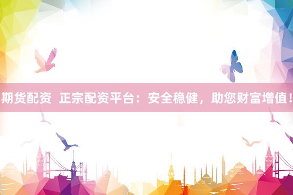 期货配资  正宗配资平台：安全稳健，助您财富增值！