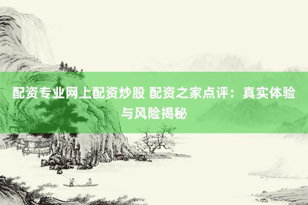 配资专业网上配资炒股 配资之家点评：真实体验与风险揭秘