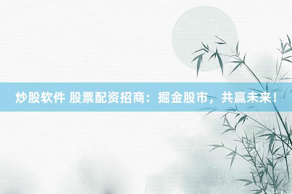 炒股软件 股票配资招商：掘金股市，共赢未来！