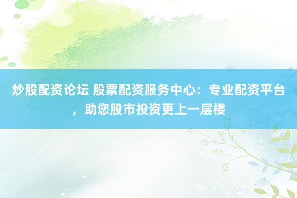 炒股配资论坛 股票配资服务中心：专业配资平台，助您股市投资更上一层楼