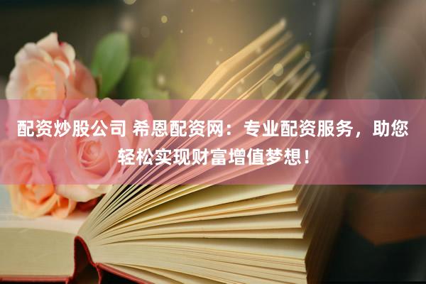配资炒股公司 希恩配资网：专业配资服务，助您轻松实现财富增值梦想！