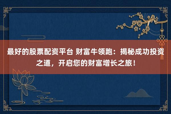 最好的股票配资平台 财富牛领跑：揭秘成功投资之道，开启您的财富增长之旅！