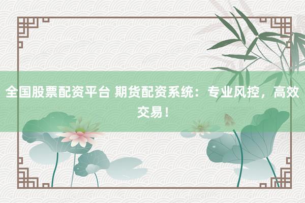 全国股票配资平台 期货配资系统：专业风控，高效交易！