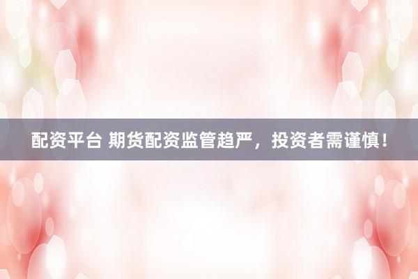 配资平台 期货配资监管趋严，投资者需谨慎！