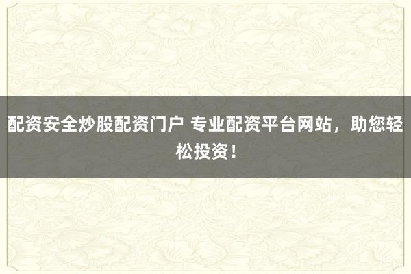 配资安全炒股配资门户 专业配资平台网站，助您轻松投资！