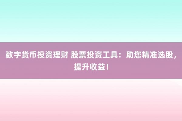 数字货币投资理财 股票投资工具：助您精准选股，提升收益！