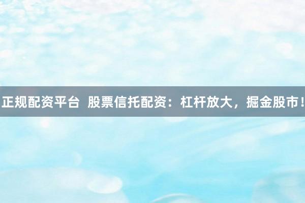正规配资平台  股票信托配资：杠杆放大，掘金股市！