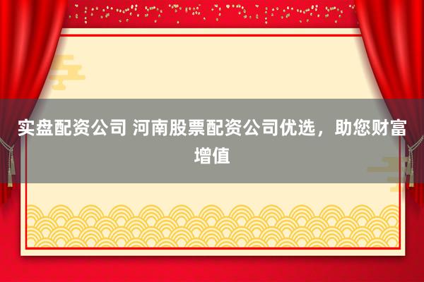 实盘配资公司 河南股票配资公司优选，助您财富增值