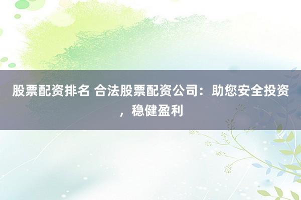 股票配资排名 合法股票配资公司：助您安全投资，稳健盈利