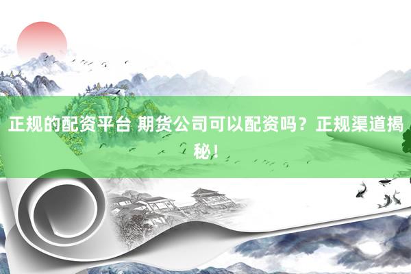 正规的配资平台 期货公司可以配资吗？正规渠道揭秘！